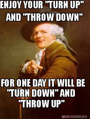 Funny ENJOY YOUR "TURN UP" AND "THROW DOWN" FOR ONE DAY IT WILL BE "TURN DOWN" AND "
