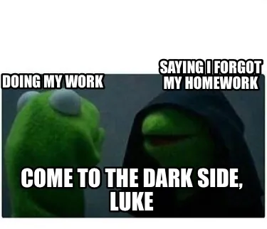 Saying I forgot my homework Doing my work Come to the dark side, Luke