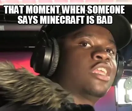 Funny that moment when someone says minecraft is bad