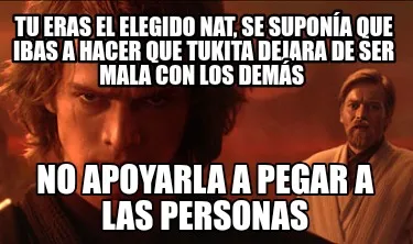 Tu eras el elegido Nat, se suponía que ibas a hacer que tukita dejara de ser ma