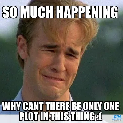 So MUCH HAPPENING WHY CANT THERE BE ONLY ONE PLOT IN THIS THING :(