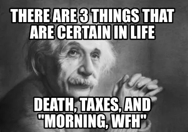 Funny There are 3 things that are certain in life Death, taxes, and "Morning, WFH"