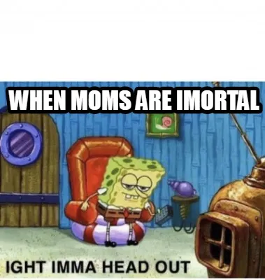 Funny when moms are imortal