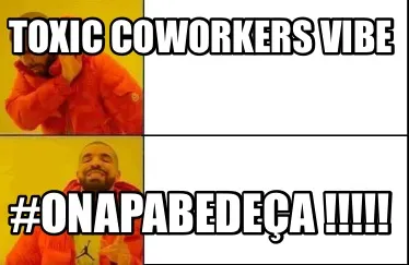 Toxic coworkers vibe #ONaPaBeDeÇa !!!!!