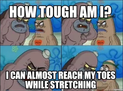Funny How tough am I? I can almost reach my toes while stretching