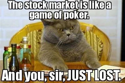 The stock market is like a game of poker. And you, sir, JUST LOST.