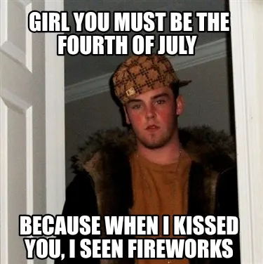 Funny Girl you must be the fourth of July Because when I kissed you, I seen fireworks