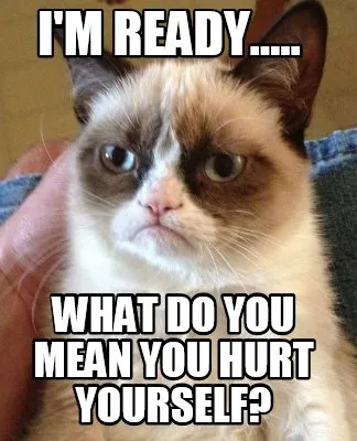 Funny I'm Ready..... What do you mean you hurt yourself?