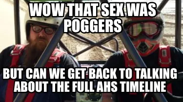 Funny Wow that sex was poggers But can we get back to talking about the full AHS timel