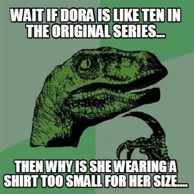 Funny wait if dora is like ten in the original series... then why is she wearing a shi