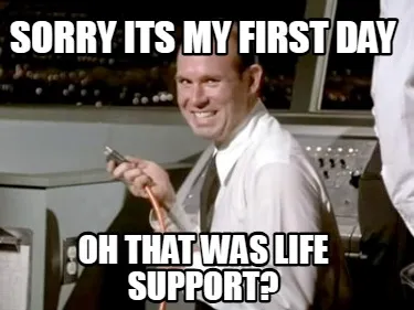 Funny sorry its my first day oh that was life support?