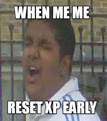 Funny when me me reset xp early