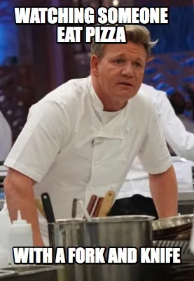 Watching someone eat pizza with a fork and knife