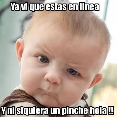 Ya vi que estas en linea Y ni siquiera un pinche hola !!