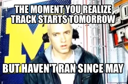 Funny The moment you realize track starts tomorrow But haven't ran since May