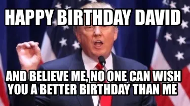 Happy Birthday David And believe me, no one can wish you a better birthday than