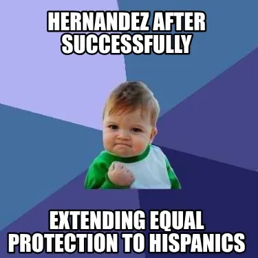 Hernandez After successfully extending equal protection to Hispanics