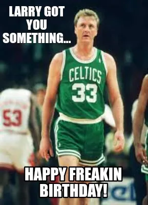 Larry got you something... Happy freakin Birthday!