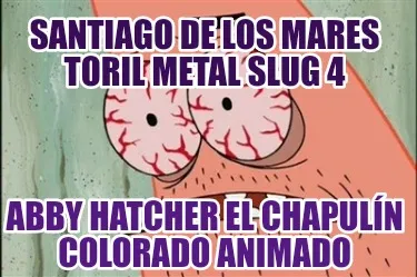 Funny santiago de los mares toril metal slug 4 abby hatcher el chapulín colorado anim