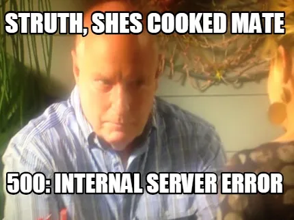 Struth Shes Cooked Mate 500 Internal Server Error