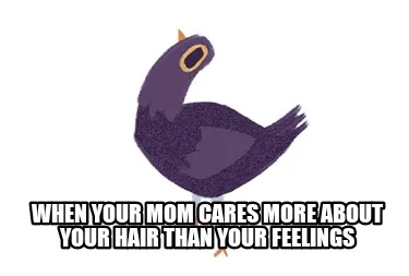 When your mom cares more about your hair than your feelings