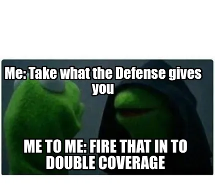 Funny Me: Take what the Defense gives you Me to Me: Fire that in to double coverage