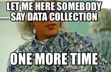 Funny Let me here somebody say DATA Collection One more time