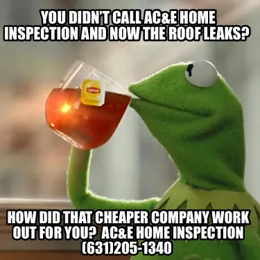 You didn’t call AC&E Home Inspection and now the roof leaks? How did that che