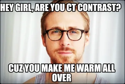 Hey girl, are you CT contrast? Cuz you make me warm all over