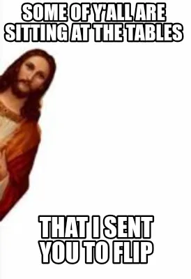 Funny Some of y'all are sitting at the tables That I sent you to flip