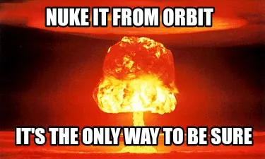 Funny Nuke it from orbit It's the only way to be sure