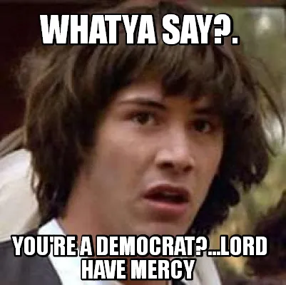 Funny whatya say?. you're a democrat?...lord have mercy
