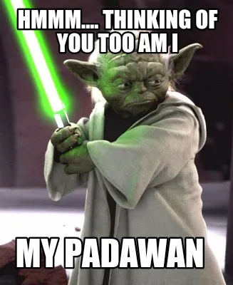 Hmmm.... thinking of you too am I my Padawan