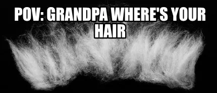 Funny pov: Grandpa where's your hair