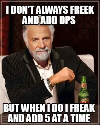 I don't always freek and add DPs but when i do i freak and add 5 at a time