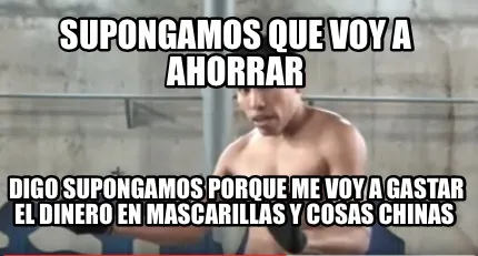 Supongamos que voy a ahorrar Digo supongamos porque me voy a gastar el dinero en