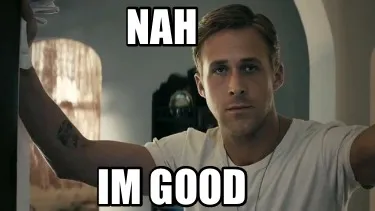 Nah im good