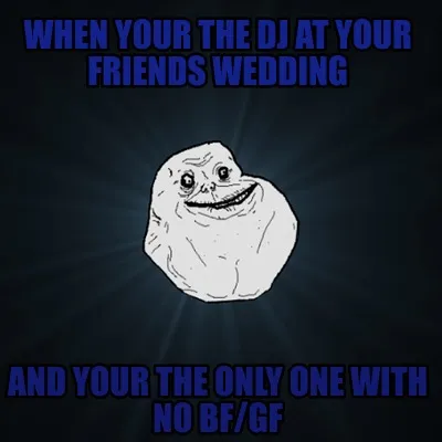 Funny when your the dj at your friends wedding and your the only one with no bf/gf