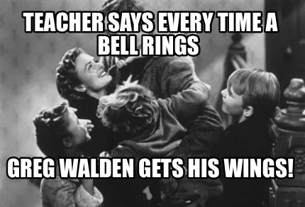 Teacher says every time a bell rings Greg Walden gets his wings!
