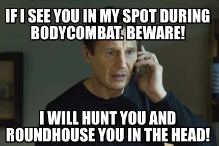 Funny If I see you in my spot during bodycombat. Beware! I will hunt you and roundhous