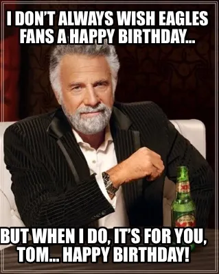 I don’t always wish Eagles fans a happy birthday… But when I do, it’s for