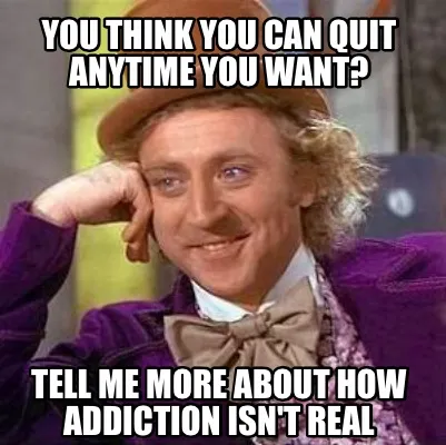 You think you can quit anytime you want? Tell me more about how addiction isn't