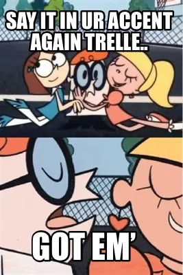Say it in ur accent again TRELLE.. Got em’