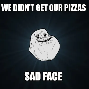We didn't get our pizzas Sad face