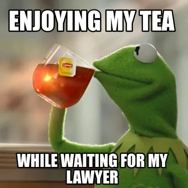 Funny enjoying my tea while waiting for my lawyer