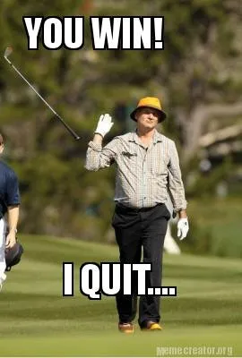 Funny YOU WIN! I QUIT....
