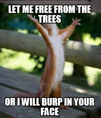 Funny Let me free from the trees Or I will burp in your face