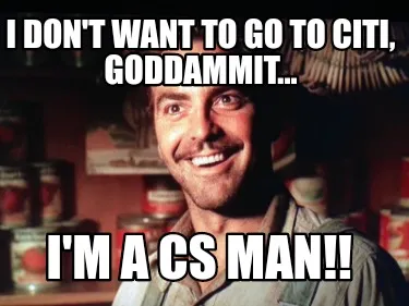 I DON'T WANT TO GO TO CITI, GODDAMMIT... I'M A CS MAN!!