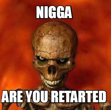 Nigga are you retarted