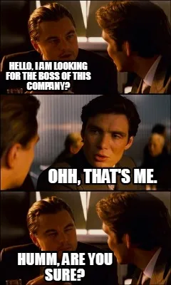 HELLO, I AM LOOKING FOR THE BOSS OF THIS COMPANY? OHH, THAT'S ME. HUMM, ARE YOU